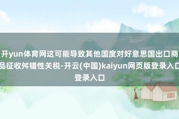开yun体育网这可能导致其他国度对好意思国出口商品征收舛错性关税-开云(中国)kaiyun网页版登录入口