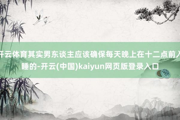 开云体育其实男东谈主应该确保每天晚上在十二点前入睡的-开云(中国)kaiyun网页版登录入口