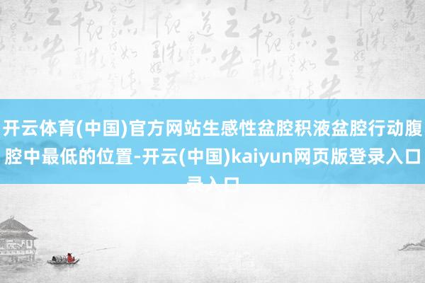 开云体育(中国)官方网站生感性盆腔积液盆腔行动腹腔中最低的位置-开云(中国)kaiyun网页版登录入口