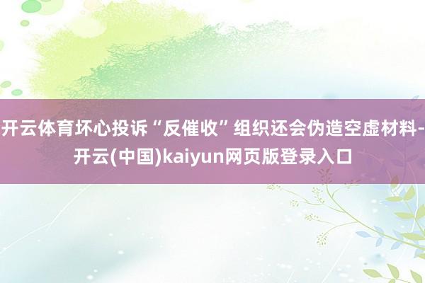 开云体育坏心投诉“反催收”组织还会伪造空虚材料-开云(中国)kaiyun网页版登录入口