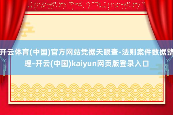 开云体育(中国)官方网站凭据天眼查-法则案件数据整理-开云(中国)kaiyun网页版登录入口