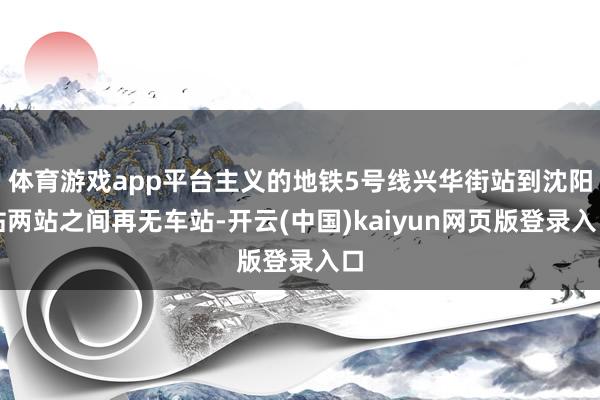 体育游戏app平台主义的地铁5号线兴华街站到沈阳站两站之间再无车站-开云(中国)kaiyun网页版登录入口