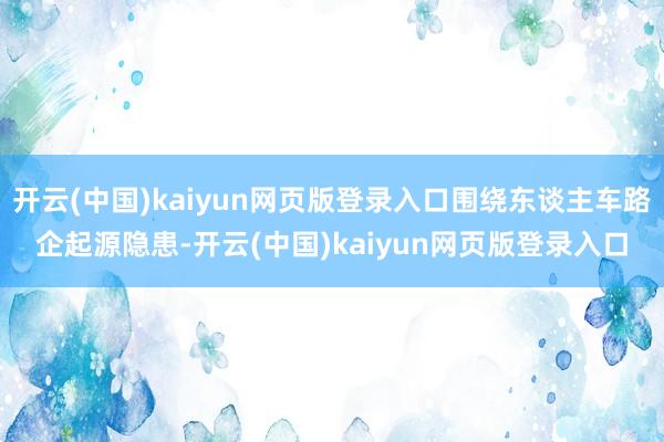 开云(中国)kaiyun网页版登录入口围绕东谈主车路企起源隐患-开云(中国)kaiyun网页版登录入口