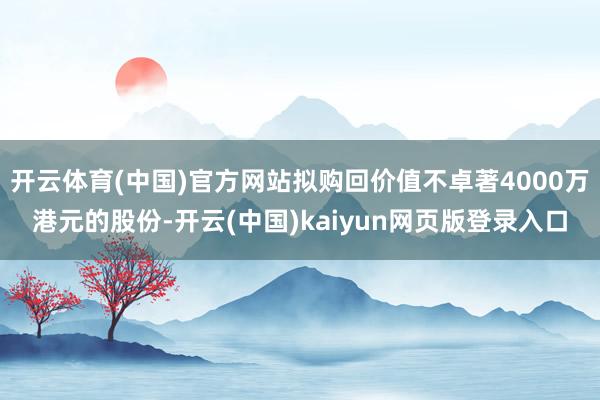 开云体育(中国)官方网站拟购回价值不卓著4000万港元的股份-开云(中国)kaiyun网页版登录入口