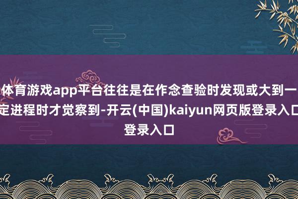 体育游戏app平台往往是在作念查验时发现或大到一定进程时才觉察到-开云(中国)kaiyun网页版登录入口