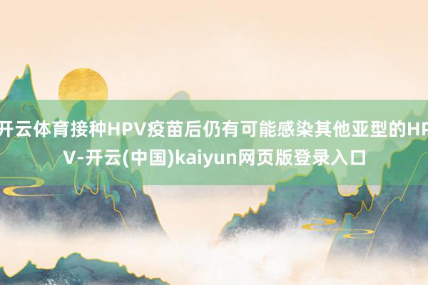 开云体育接种HPV疫苗后仍有可能感染其他亚型的HPV-开云(中国)kaiyun网页版登录入口