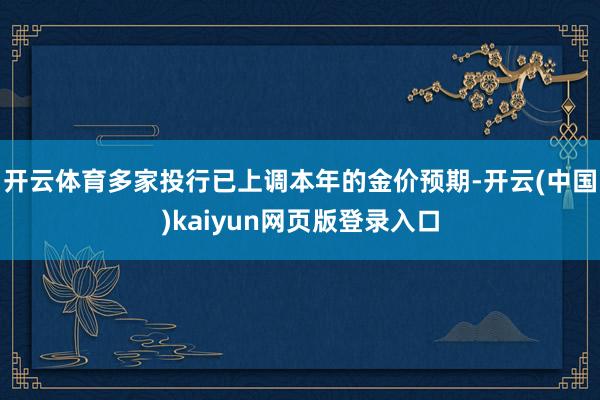 开云体育多家投行已上调本年的金价预期-开云(中国)kaiyun网页版登录入口