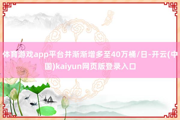 体育游戏app平台并渐渐增多至40万桶/日-开云(中国)kaiyun网页版登录入口