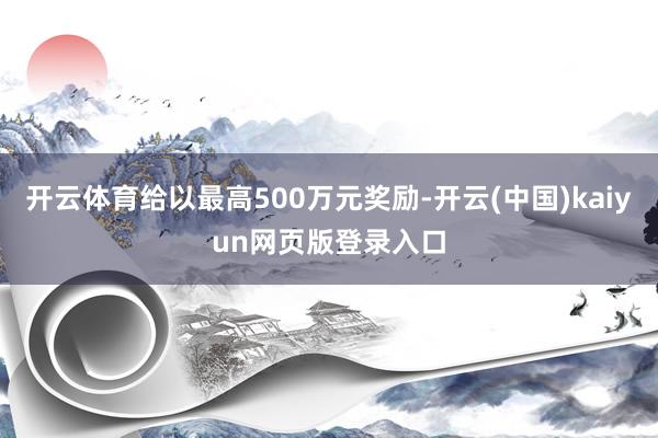 开云体育给以最高500万元奖励-开云(中国)kaiyun网页版登录入口