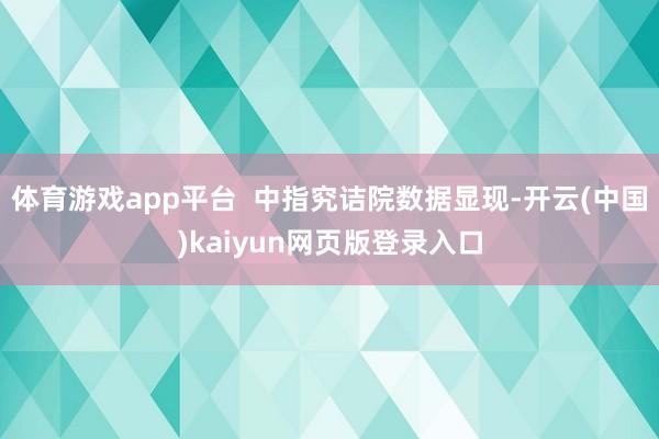体育游戏app平台  中指究诘院数据显现-开云(中国)kaiyun网页版登录入口
