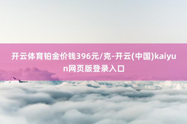 开云体育铂金价钱396元/克-开云(中国)kaiyun网页版登录入口