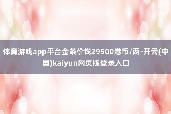 体育游戏app平台金条价钱29500港币/两-开云(中国)kaiyun网页版登录入口
