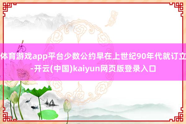 体育游戏app平台少数公约早在上世纪90年代就订立-开云(中国)kaiyun网页版登录入口