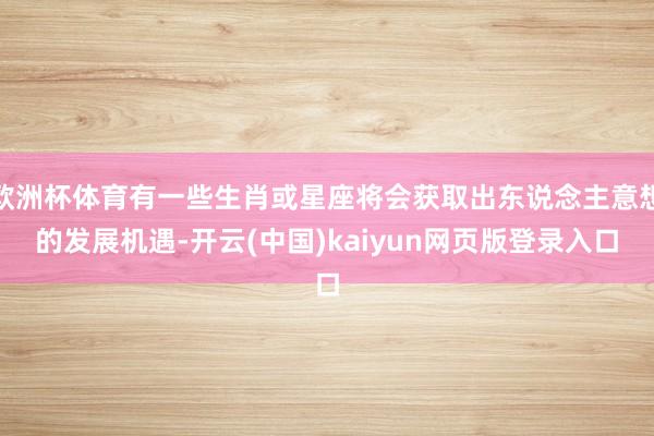 欧洲杯体育有一些生肖或星座将会获取出东说念主意想的发展机遇-开云(中国)kaiyun网页版登录入口