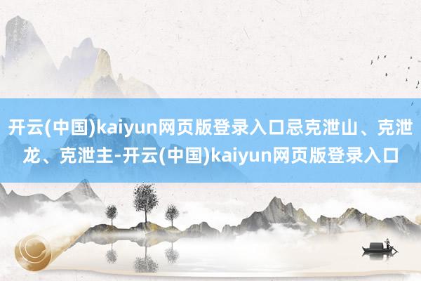 开云(中国)kaiyun网页版登录入口忌克泄山、克泄龙、克泄主-开云(中国)kaiyun网页版登录入口