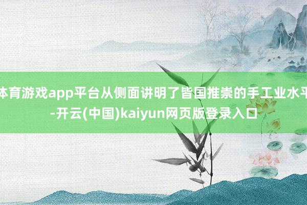 体育游戏app平台从侧面讲明了皆国推崇的手工业水平-开云(中国)kaiyun网页版登录入口