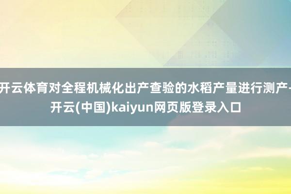 开云体育对全程机械化出产查验的水稻产量进行测产-开云(中国)kaiyun网页版登录入口