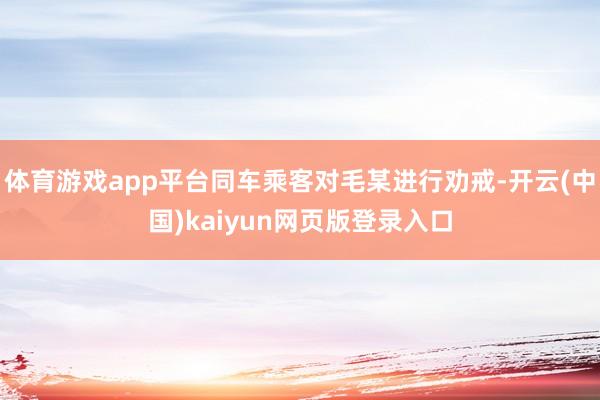 体育游戏app平台同车乘客对毛某进行劝戒-开云(中国)kaiyun网页版登录入口