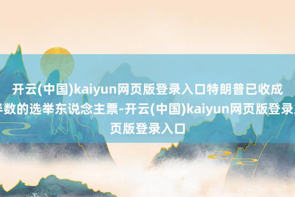 开云(中国)kaiyun网页版登录入口特朗普已收成超半数的选举东说念主票-开云(中国)kaiyun网页版登录入口