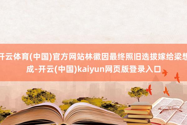 开云体育(中国)官方网站林徽因最终照旧选拔嫁给梁想成-开云(中国)kaiyun网页版登录入口