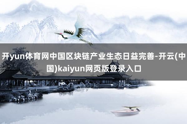 开yun体育网中国区块链产业生态日益完善-开云(中国)kaiyun网页版登录入口