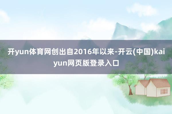 开yun体育网创出自2016年以来-开云(中国)kaiyun网页版登录入口