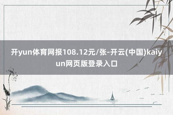 开yun体育网报108.12元/张-开云(中国)kaiyun网页版登录入口
