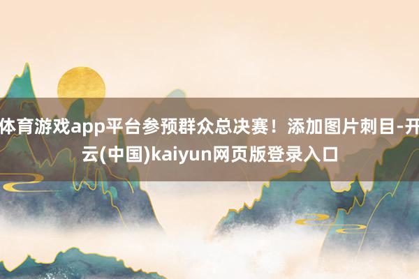 体育游戏app平台参预群众总决赛！添加图片刺目-开云(中国)kaiyun网页版登录入口