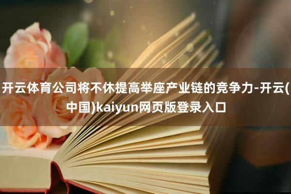 开云体育公司将不休提高举座产业链的竞争力-开云(中国)kaiyun网页版登录入口