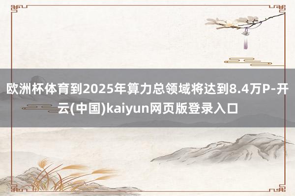 欧洲杯体育到2025年算力总领域将达到8.4万P-开云(中国)kaiyun网页版登录入口