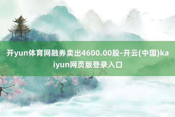 开yun体育网融券卖出4600.00股-开云(中国)kaiyun网页版登录入口