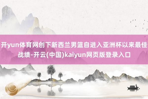 开yun体育网创下新西兰男篮自进入亚洲杯以来最佳战绩-开云(中国)kaiyun网页版登录入口
