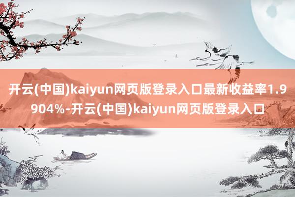 开云(中国)kaiyun网页版登录入口最新收益率1.9904%-开云(中国)kaiyun网页版登录入口