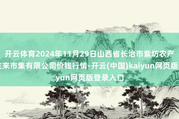 开云体育2024年11月29日山西省长治市紫坊农产物笼统往来市集有限公司价钱行情-开云(中国)kaiyun网页版登录入口