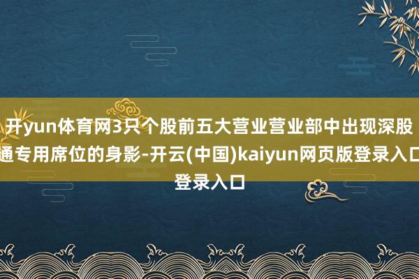 开yun体育网3只个股前五大营业营业部中出现深股通专用席位的身影-开云(中国)kaiyun网页版登录入口
