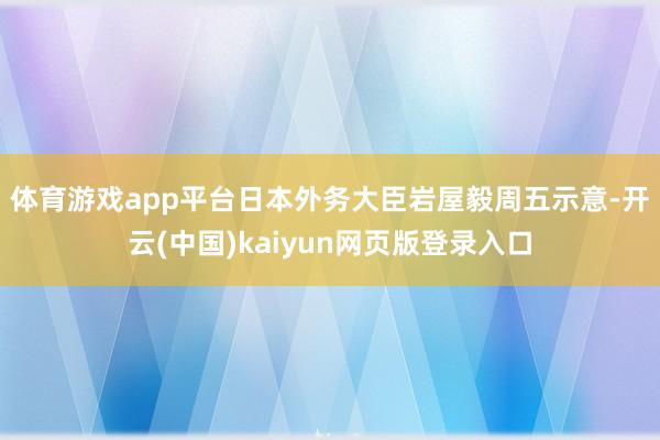 体育游戏app平台　　日本外务大臣岩屋毅周五示意-开云(中国)kaiyun网页版登录入口