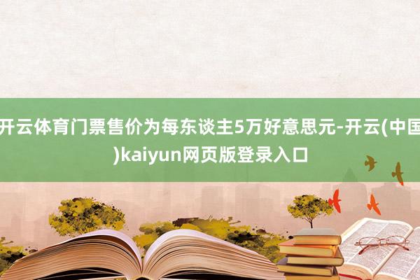 开云体育门票售价为每东谈主5万好意思元-开云(中国)kaiyun网页版登录入口