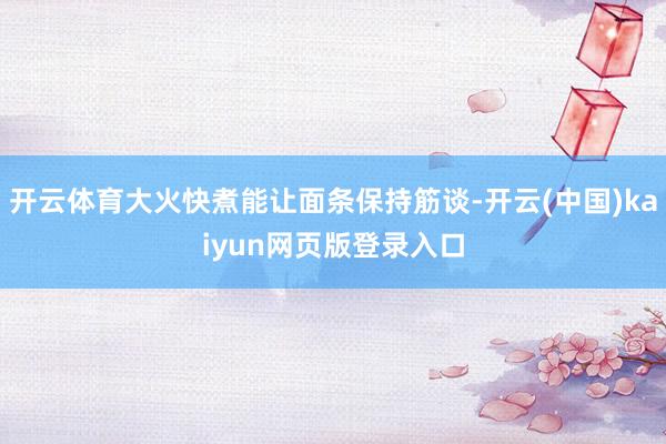 开云体育大火快煮能让面条保持筋谈-开云(中国)kaiyun网页版登录入口