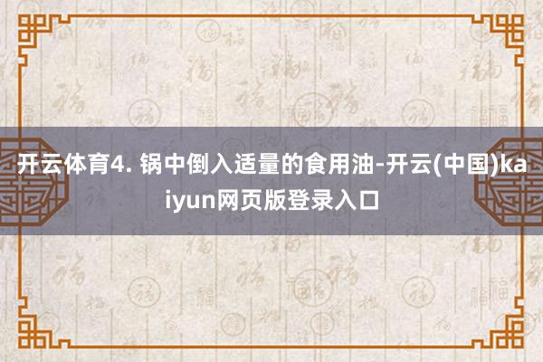 开云体育4. 锅中倒入适量的食用油-开云(中国)kaiyun网页版登录入口