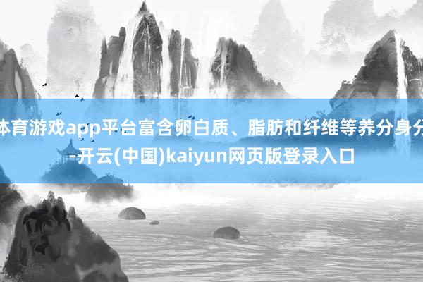 体育游戏app平台富含卵白质、脂肪和纤维等养分身分-开云(中国)kaiyun网页版登录入口