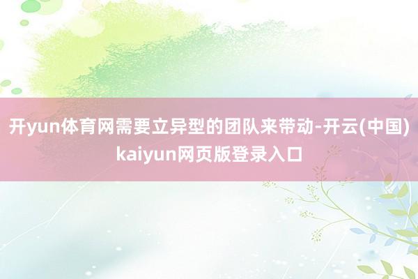 开yun体育网需要立异型的团队来带动-开云(中国)kaiyun网页版登录入口