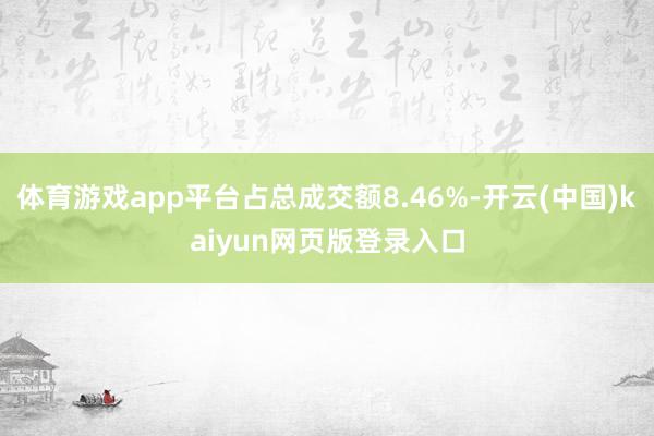 体育游戏app平台占总成交额8.46%-开云(中国)kaiyun网页版登录入口