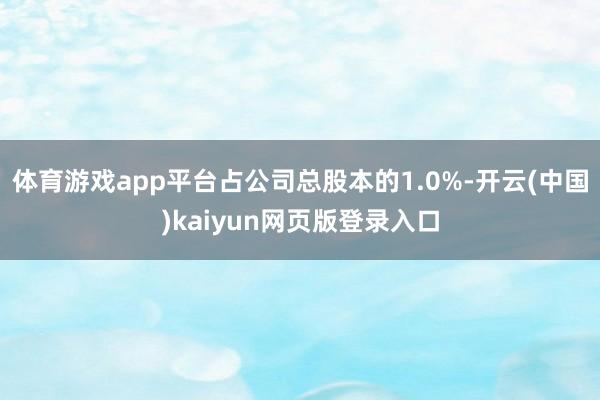 体育游戏app平台占公司总股本的1.0%-开云(中国)kaiyun网页版登录入口