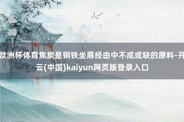 欧洲杯体育焦炭是钢铁坐蓐经由中不成或缺的原料-开云(中国)kaiyun网页版登录入口