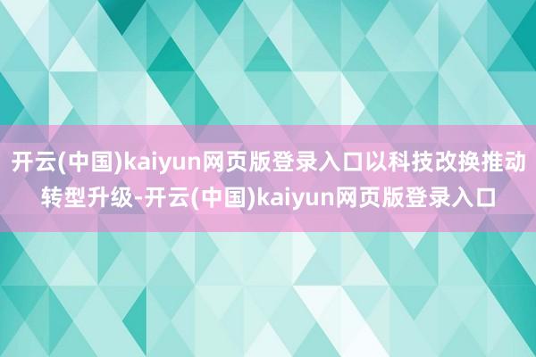 开云(中国)kaiyun网页版登录入口以科技改换推动转型升级-开云(中国)kaiyun网页版登录入口
