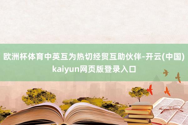 欧洲杯体育中英互为热切经贸互助伙伴-开云(中国)kaiyun网页版登录入口