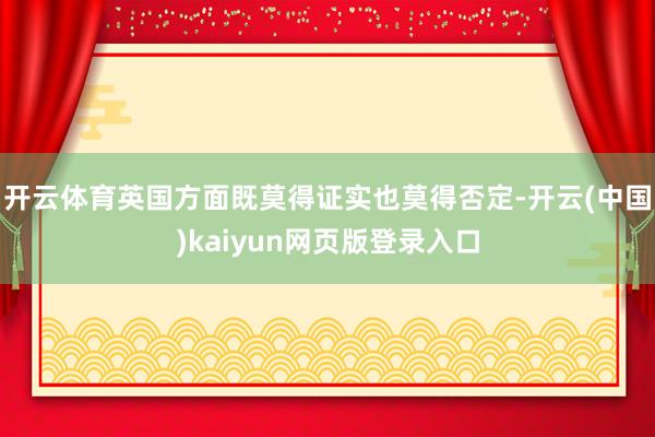 开云体育英国方面既莫得证实也莫得否定-开云(中国)kaiyun网页版登录入口