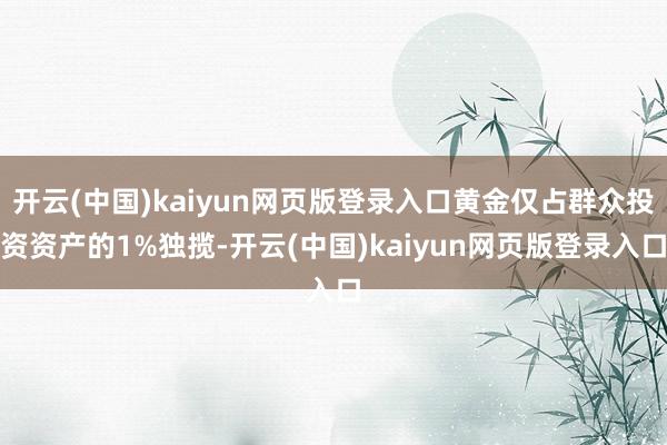 开云(中国)kaiyun网页版登录入口黄金仅占群众投资资产的1%独揽-开云(中国)kaiyun网页版登录入口