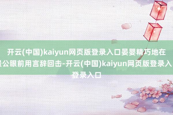 开云(中国)kaiyun网页版登录入口晏婴精巧地在景公眼前用言辞回击-开云(中国)kaiyun网页版登录入口