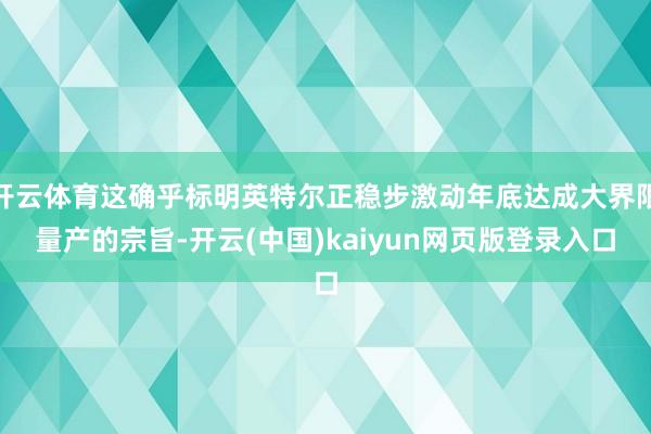 开云体育这确乎标明英特尔正稳步激动年底达成大界限量产的宗旨-开云(中国)kaiyun网页版登录入口